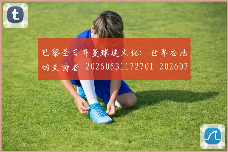 巴黎圣日耳曼球迷文化：世界各地的支持者_20260531172701_20260722154547