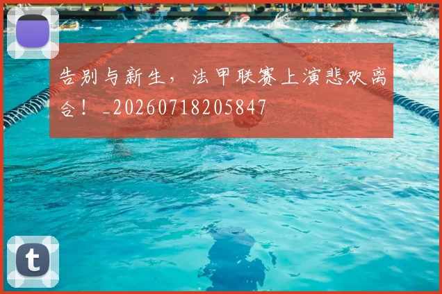 告别与新生,法甲联赛上演悲欢离合!_20260718205847
