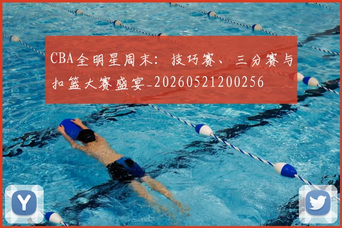 CBA全明星周末:技巧赛、三分赛与扣篮大赛盛宴_20260521200256