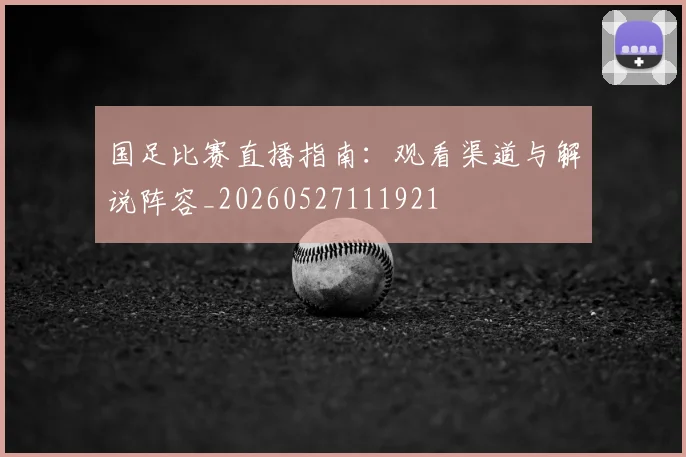 国足比赛直播指南:观看渠道与解说阵容_20260527111921