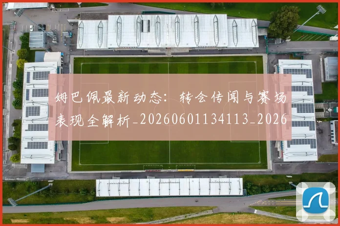 姆巴佩最新动态:转会传闻与赛场表现全解析_20260601134113_20260703231734