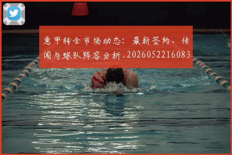 意甲转会市场动态:最新签约、传闻与球队阵容分析_20260522160834_20260707143633