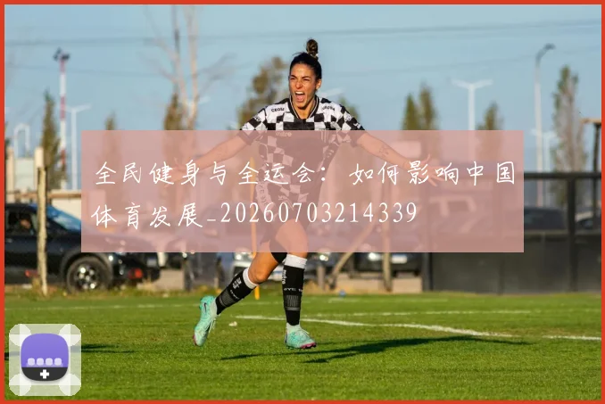全民健身与全运会：如何影响中国体育发展_20260703214339