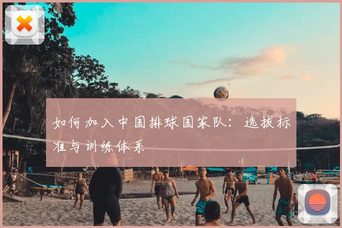 如何加入中国排球国家队:选拔标准与训练体系