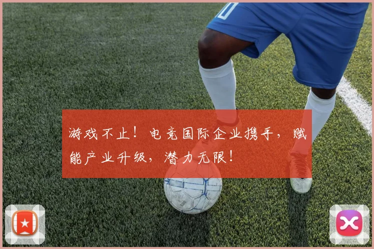 游戏不止!电竞国际企业携手,赋能产业升级,潜力无限!