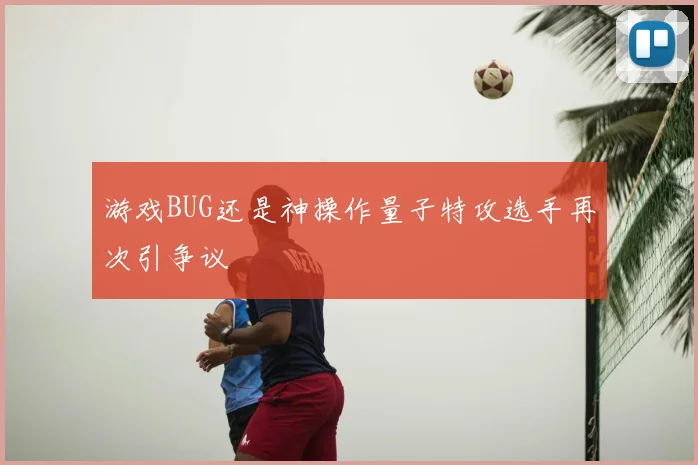 游戏BUG还是神操作量子特攻选手再次引争议