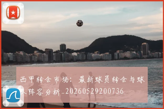 西甲转会市场:最新球员转会与球队阵容分析_20260529200736