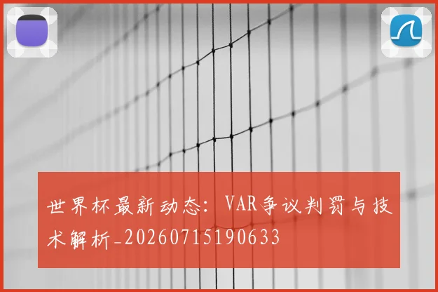 世界杯最新动态：VAR争议判罚与技术解析_20260715190633