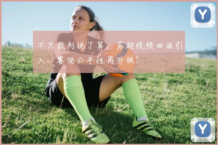 不只裁判说了算,苏超视频回放引入,赛场公平性再升级!