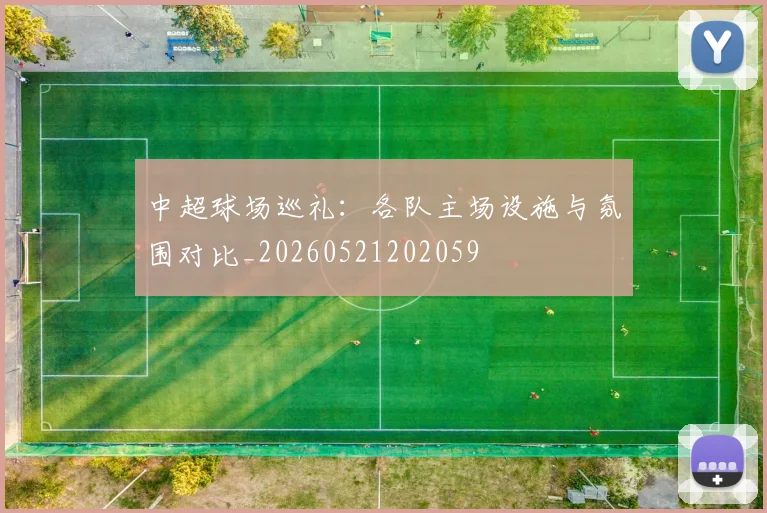 中超球场巡礼:各队主场设施与氛围对比_20260521202059