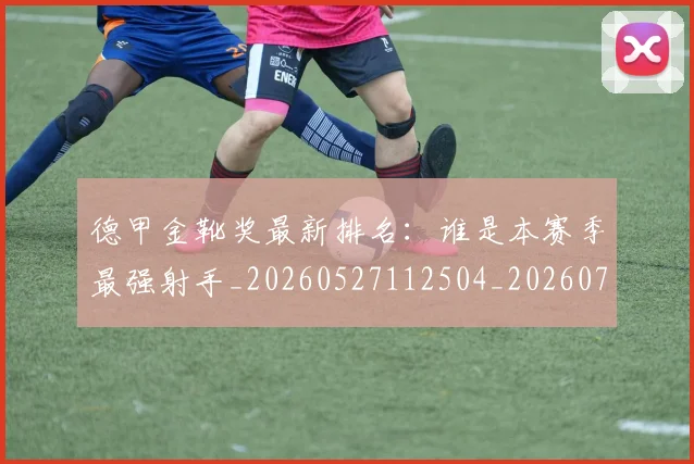德甲金靴奖最新排名:谁是本赛季最强射手_20260527112504_20260722162901