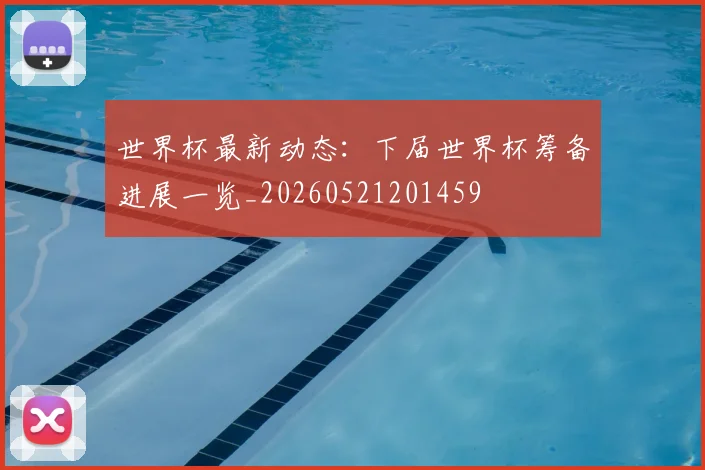 世界杯最新动态:下届世界杯筹备进展一览_20260521201459