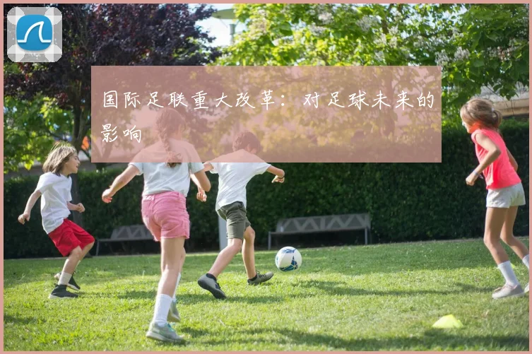 国际足联重大改革:对足球未来的影响
