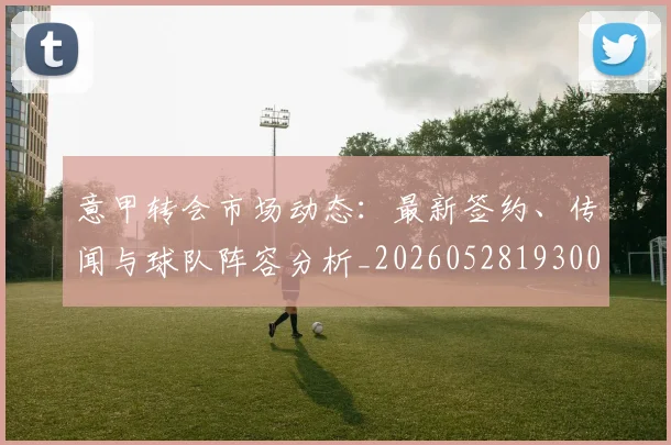 意甲转会市场动态:最新签约、传闻与球队阵容分析_20260528193001_20260707012945