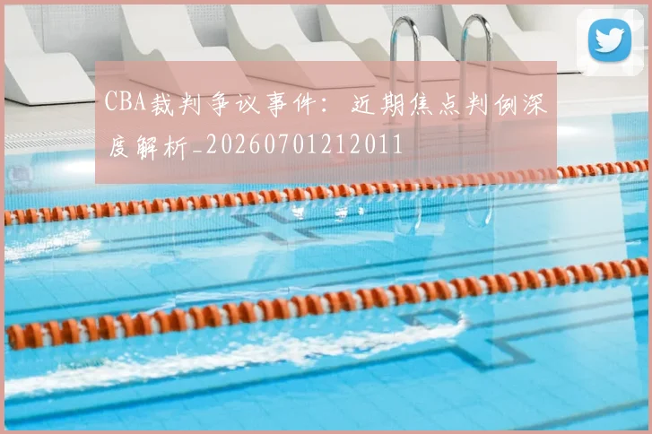 CBA裁判争议事件：近期焦点判例深度解析_20260701212011