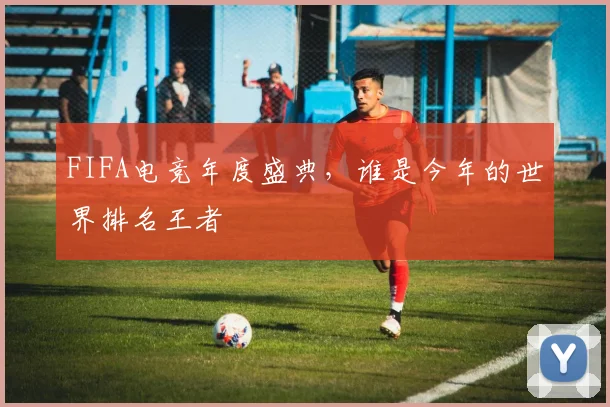 FIFA电竞年度盛典,谁是今年的世界排名王者