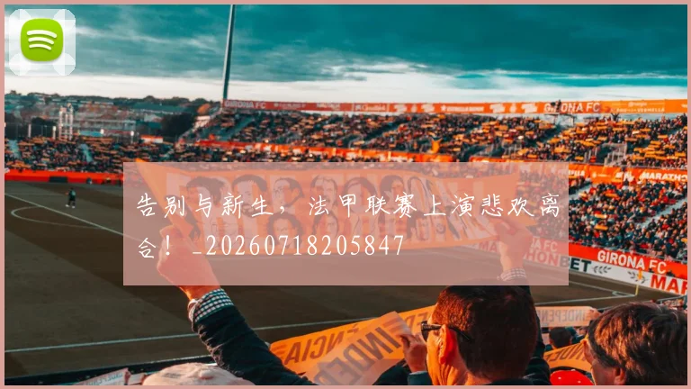告别与新生,法甲联赛上演悲欢离合!_20260718205847