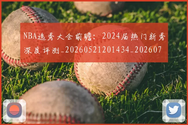 NBA选秀大会前瞻:2024届热门新秀深度评测_20260521201434_20260702195438