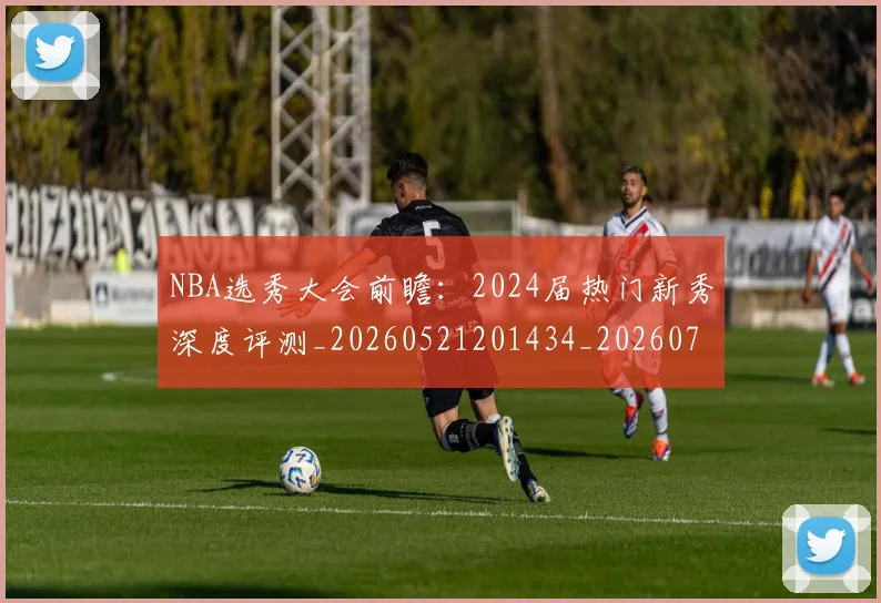 NBA选秀大会前瞻:2024届热门新秀深度评测_20260521201434_20260702195438