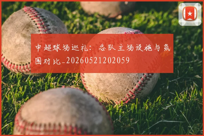 中超球场巡礼:各队主场设施与氛围对比_20260521202059