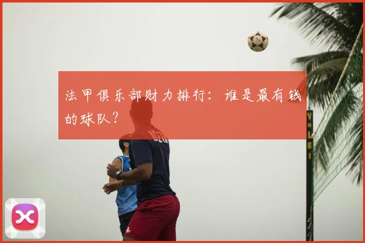 法甲俱乐部财力排行:谁是最有钱的球队?