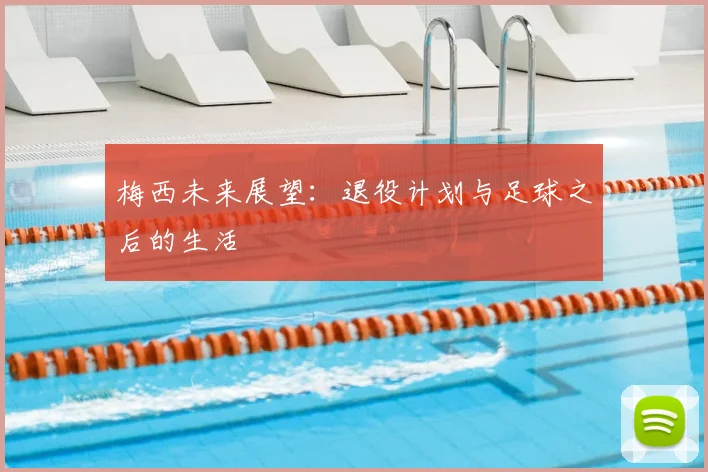 梅西未来展望:退役计划与足球之后的生活