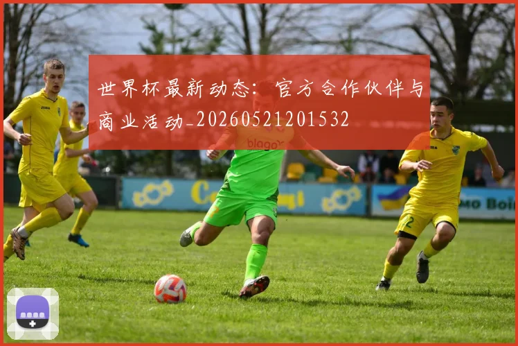 世界杯最新动态:官方合作伙伴与商业活动_20260521201532