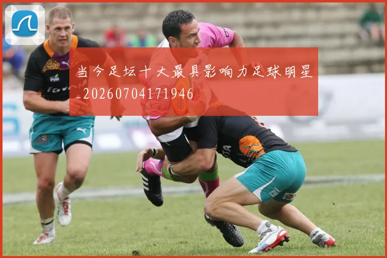 当今足坛十大最具影响力足球明星_20260704171946