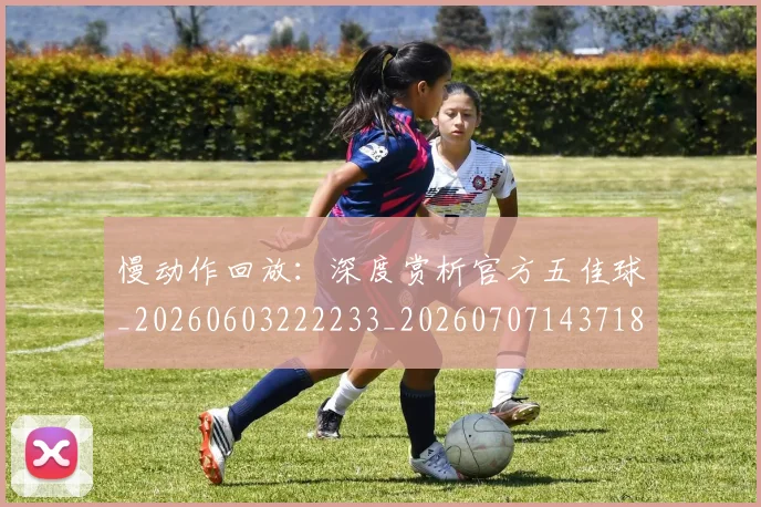 慢动作回放:深度赏析官方五佳球_20260603222233_20260707143718