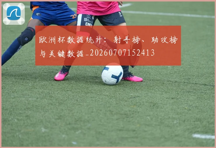 欧洲杯数据统计:射手榜、助攻榜与关键数据_20260707152413