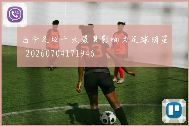 当今足坛十大最具影响力足球明星_20260704171946