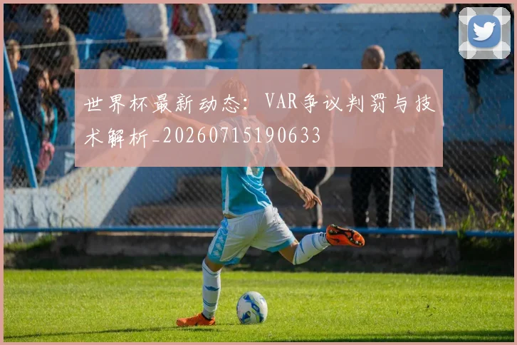 世界杯最新动态：VAR争议判罚与技术解析_20260715190633