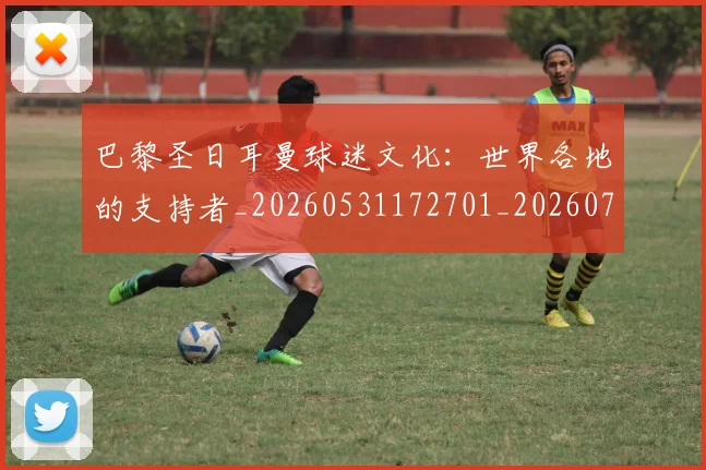 巴黎圣日耳曼球迷文化：世界各地的支持者_20260531172701_20260722154547