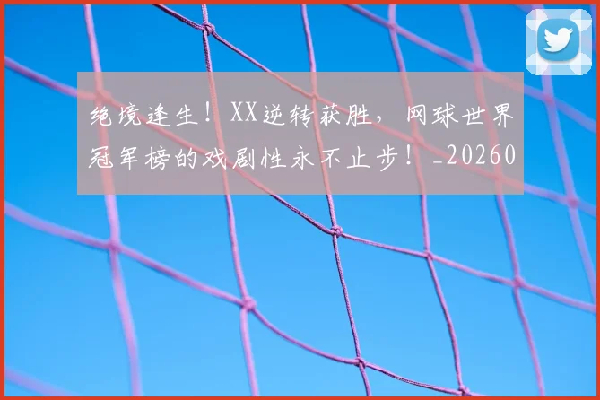 绝境逢生!XX逆转获胜,网球世界冠军榜的戏剧性永不止步!_20260708201335
