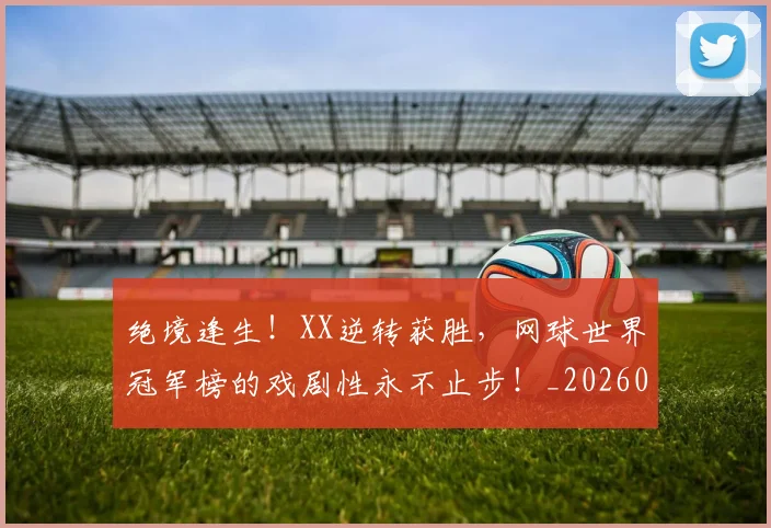 绝境逢生!XX逆转获胜,网球世界冠军榜的戏剧性永不止步!_20260708201335