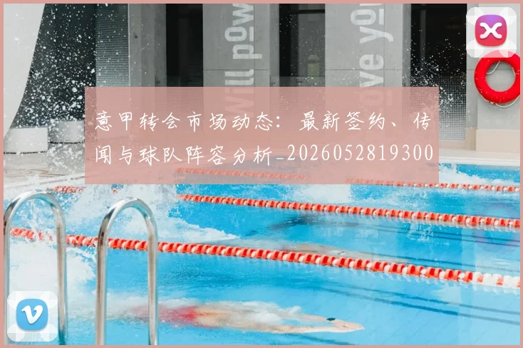 意甲转会市场动态:最新签约、传闻与球队阵容分析_20260528193001_20260707012945