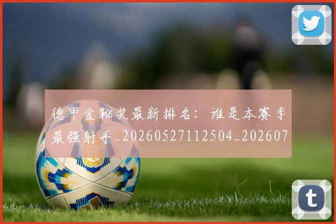 德甲金靴奖最新排名:谁是本赛季最强射手_20260527112504_20260704173824