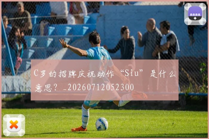 C罗的招牌庆祝动作“Siu”是什么意思？_20260712052300