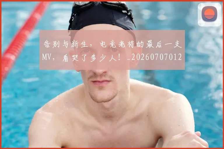 告别与新生,电竞老将的最后一支MV,看哭了多少人!_20260707012041
