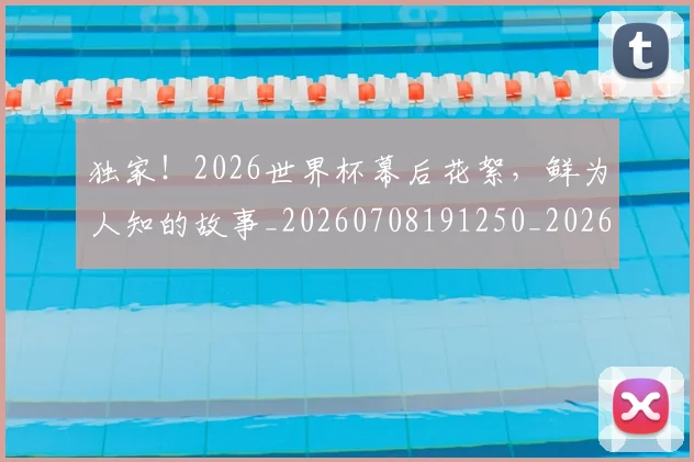 独家!2026世界杯幕后花絮,鲜为人知的故事_20260708191250_20260802155920