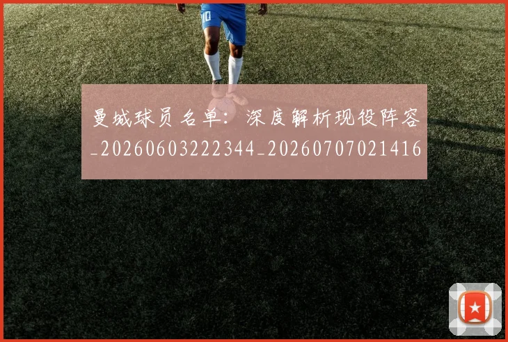 曼城球员名单:深度解析现役阵容_20260603222344_20260707021416_20260731173033