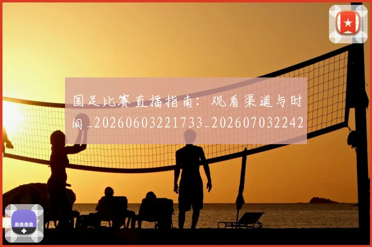 国足比赛直播指南:观看渠道与时间_20260603221733_20260703224204