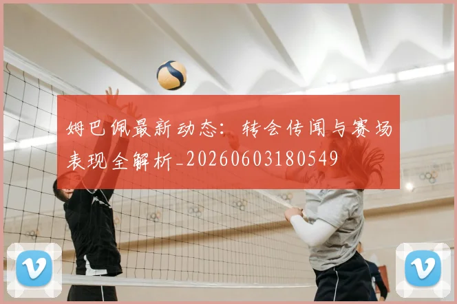 姆巴佩最新动态:转会传闻与赛场表现全解析_20260603180549