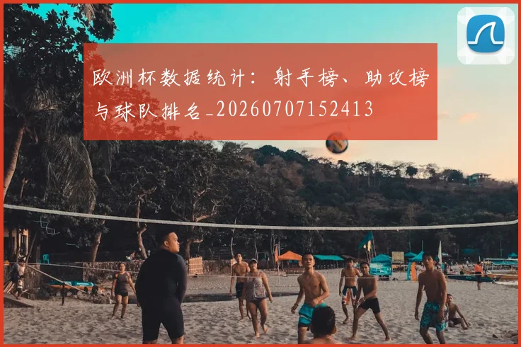 欧洲杯数据统计:射手榜、助攻榜与球队排名_20260707152413