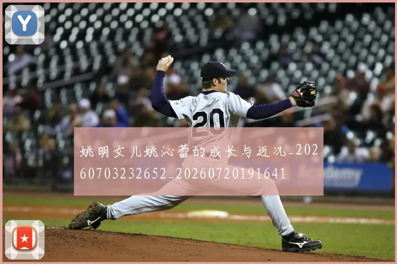 姚明女儿姚沁蕾的成长与近况_20260703232652_20260720191641