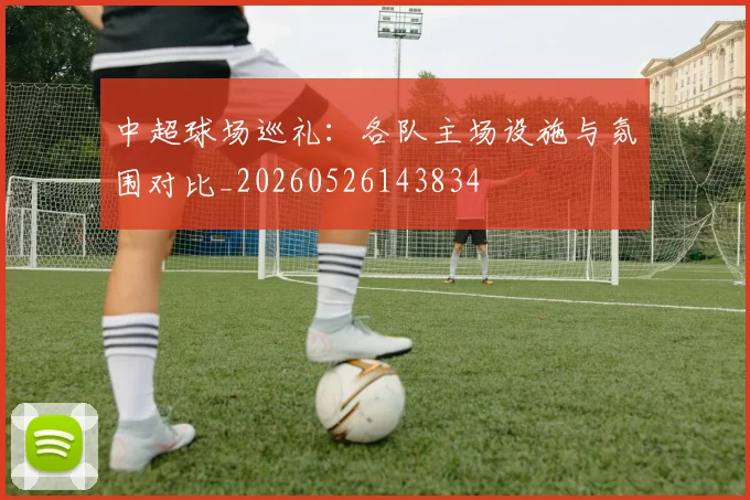 中超球场巡礼：各队主场设施与氛围对比_20260526143834