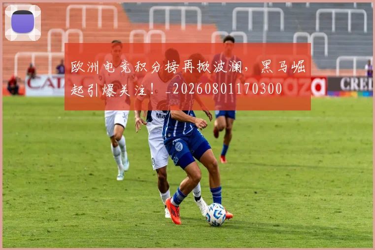 欧洲电竞积分榜再掀波澜,黑马崛起引爆关注!_20260801170300
