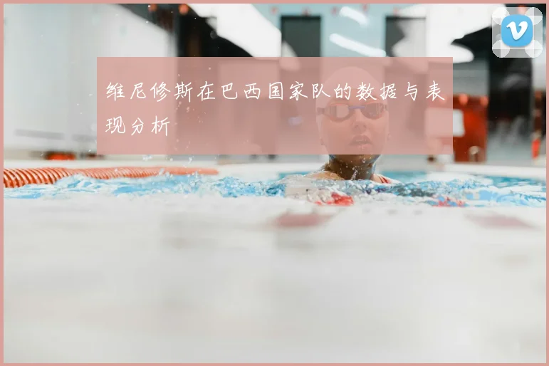 维尼修斯在巴西国家队的数据与表现分析