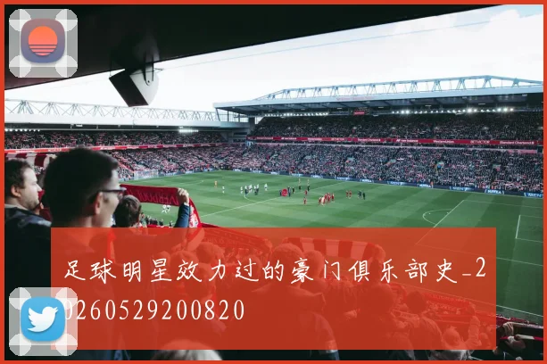 足球明星效力过的豪门俱乐部史_20260529200820