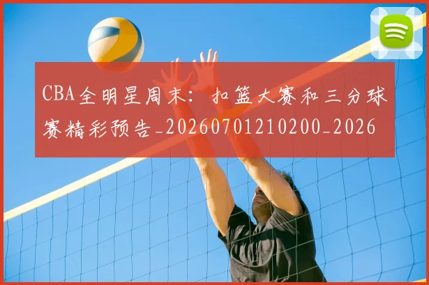 CBA全明星周末:扣篮大赛和三分球赛精彩预告_20260701210200_20260713214406